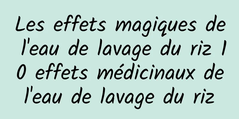 Les effets magiques de l'eau de lavage du riz 10 effets médicinaux de l'eau de lavage du riz 