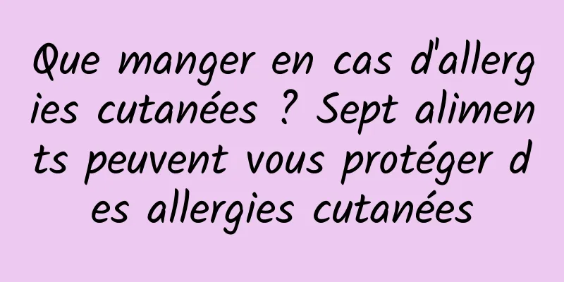 Que manger en cas d'allergies cutanées ? Sept aliments peuvent vous protéger des allergies cutanées