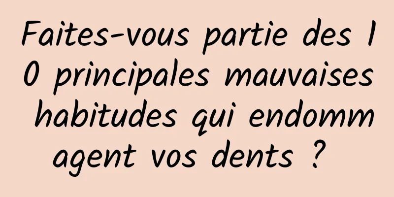 Faites-vous partie des 10 principales mauvaises habitudes qui endommagent vos dents ? 