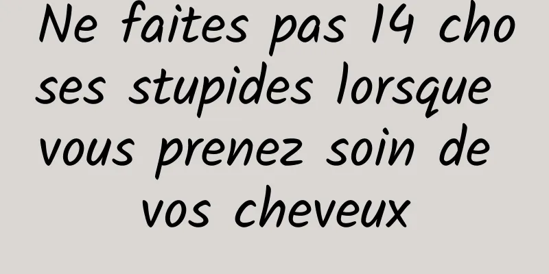 Ne faites pas 14 choses stupides lorsque vous prenez soin de vos cheveux