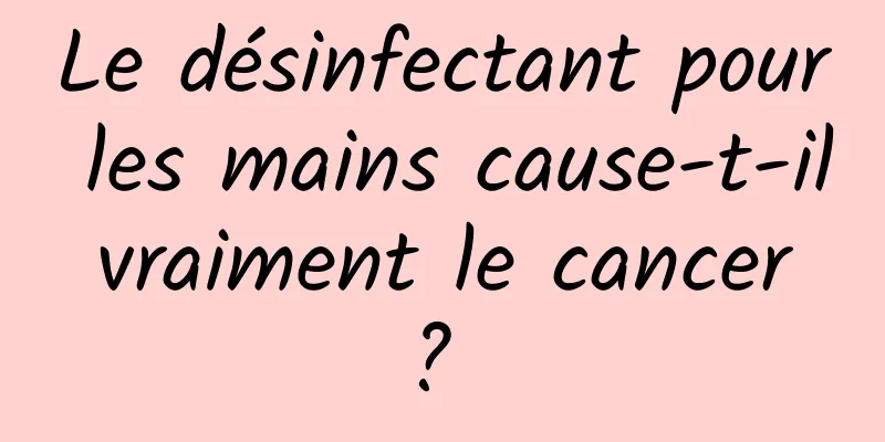 Le désinfectant pour les mains cause-t-il vraiment le cancer ? 