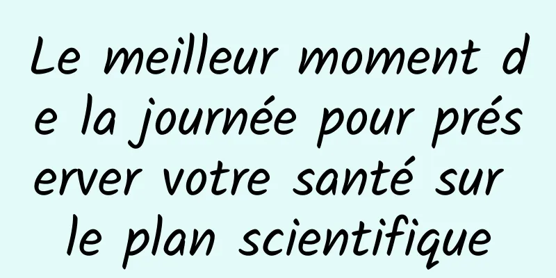 Le meilleur moment de la journée pour préserver votre santé sur le plan scientifique