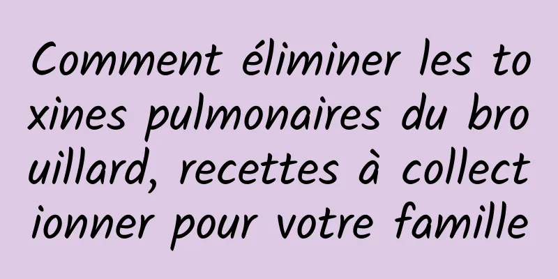 Comment éliminer les toxines pulmonaires du brouillard, recettes à collectionner pour votre famille