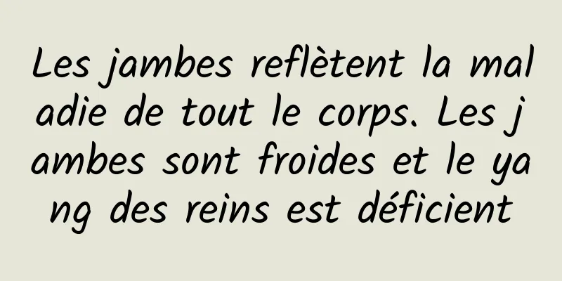 Les jambes reflètent la maladie de tout le corps. Les jambes sont froides et le yang des reins est déficient