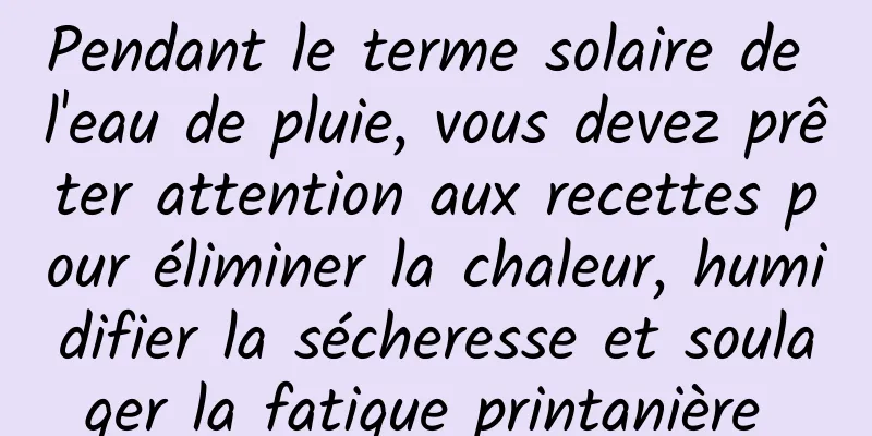 Pendant le terme solaire de l'eau de pluie, vous devez prêter attention aux recettes pour éliminer la chaleur, humidifier la sécheresse et soulager la fatigue printanière 