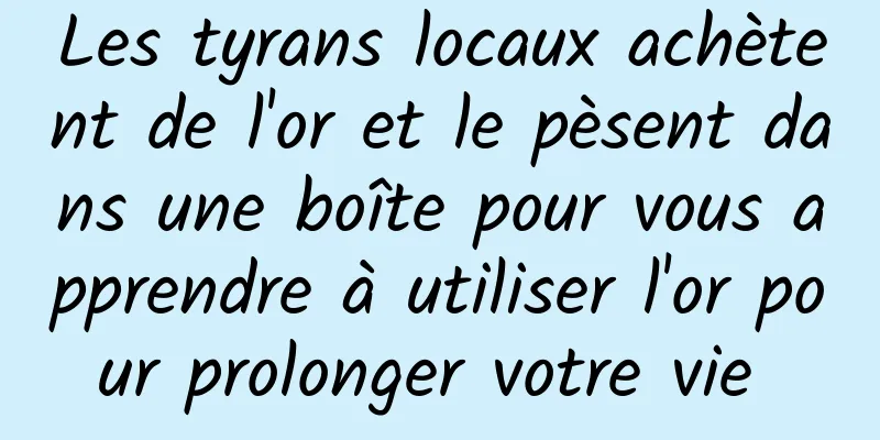 Les tyrans locaux achètent de l'or et le pèsent dans une boîte pour vous apprendre à utiliser l'or pour prolonger votre vie 