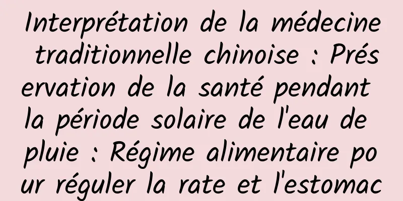 Interprétation de la médecine traditionnelle chinoise : Préservation de la santé pendant la période solaire de l'eau de pluie : Régime alimentaire pour réguler la rate et l'estomac