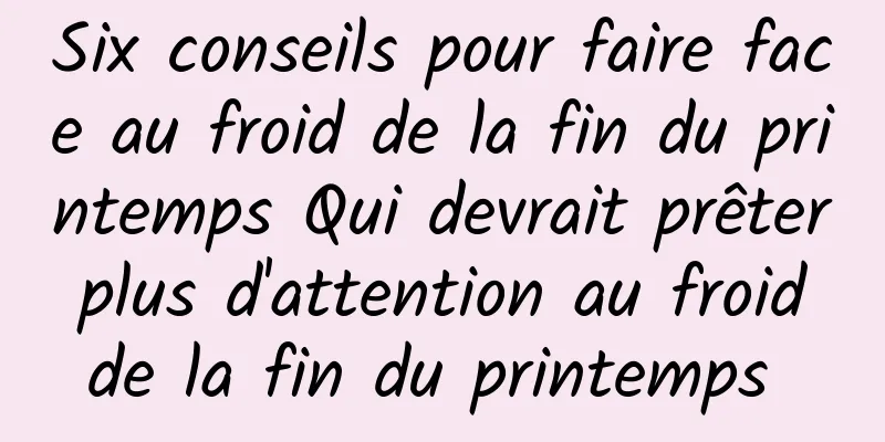 Six conseils pour faire face au froid de la fin du printemps Qui devrait prêter plus d'attention au froid de la fin du printemps 