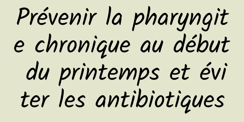 Prévenir la pharyngite chronique au début du printemps et éviter les antibiotiques