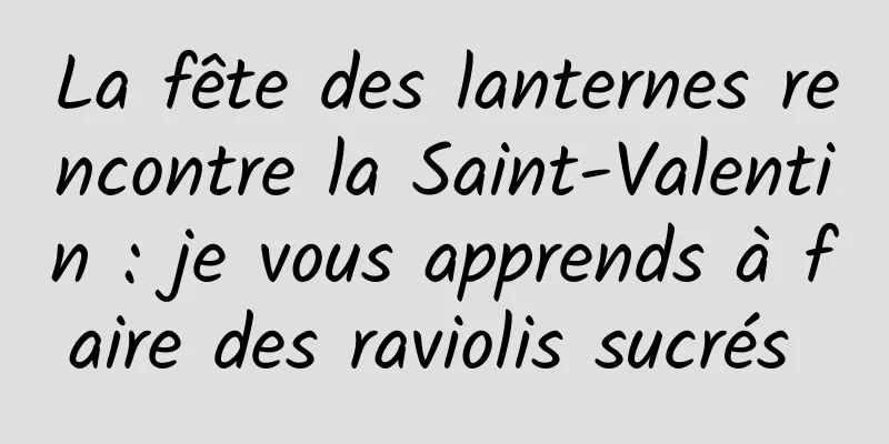 La fête des lanternes rencontre la Saint-Valentin : je vous apprends à faire des raviolis sucrés 