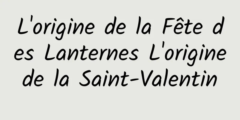 L'origine de la Fête des Lanternes L'origine de la Saint-Valentin 