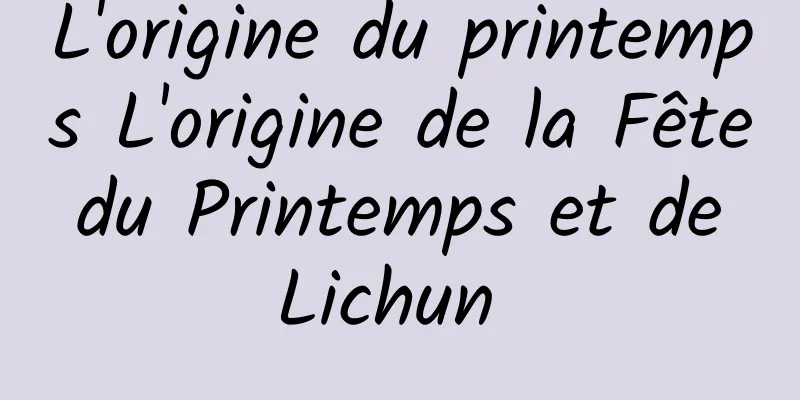 L'origine du printemps L'origine de la Fête du Printemps et de Lichun 