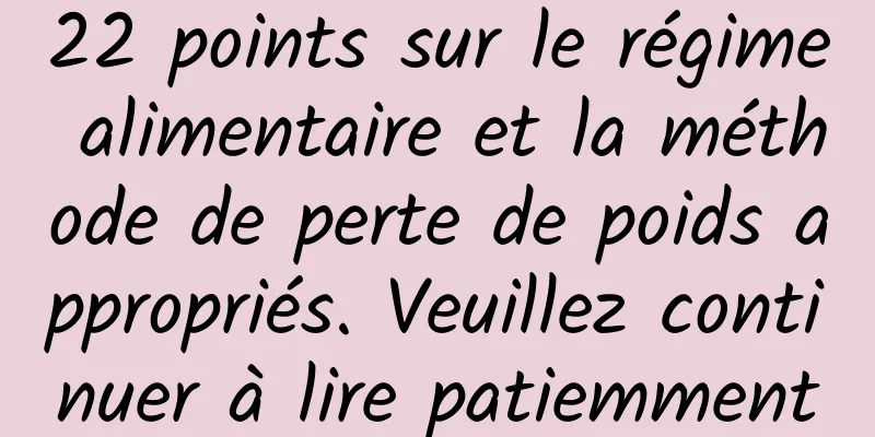 22 points sur le régime alimentaire et la méthode de perte de poids appropriés. Veuillez continuer à lire patiemment