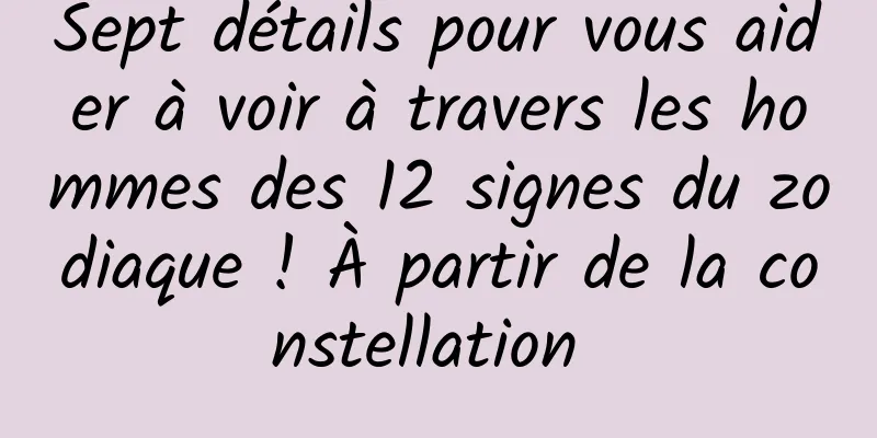 Sept détails pour vous aider à voir à travers les hommes des 12 signes du zodiaque ! À partir de la constellation 