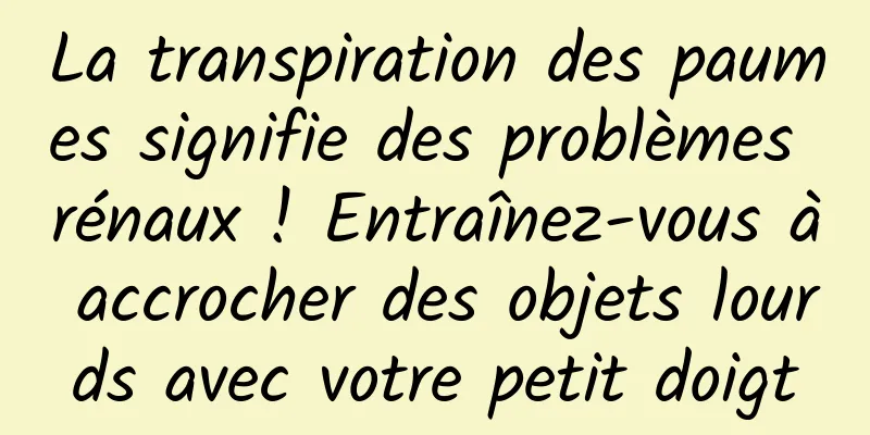 La transpiration des paumes signifie des problèmes rénaux ! Entraînez-vous à accrocher des objets lourds avec votre petit doigt