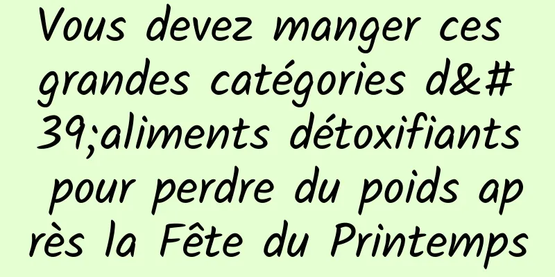 Vous devez manger ces grandes catégories d'aliments détoxifiants pour perdre du poids après la Fête du Printemps