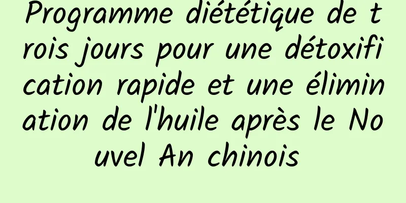 Programme diététique de trois jours pour une détoxification rapide et une élimination de l'huile après le Nouvel An chinois 