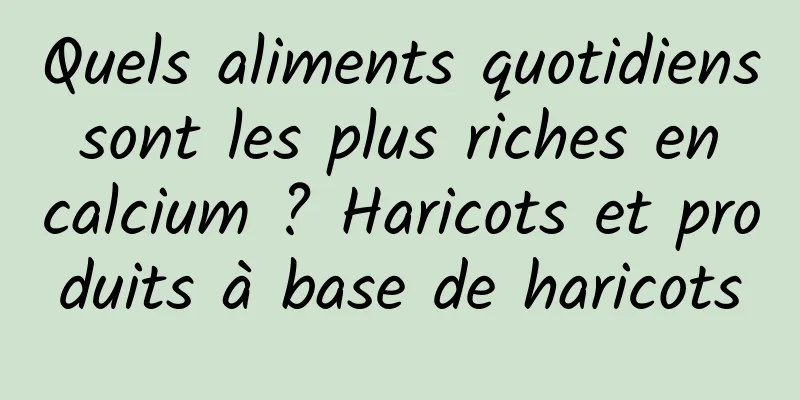 Quels aliments quotidiens sont les plus riches en calcium ? Haricots et produits à base de haricots