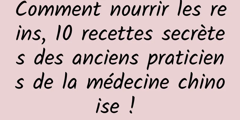 Comment nourrir les reins, 10 recettes secrètes des anciens praticiens de la médecine chinoise ! 