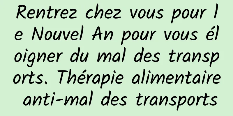 Rentrez chez vous pour le Nouvel An pour vous éloigner du mal des transports. Thérapie alimentaire anti-mal des transports