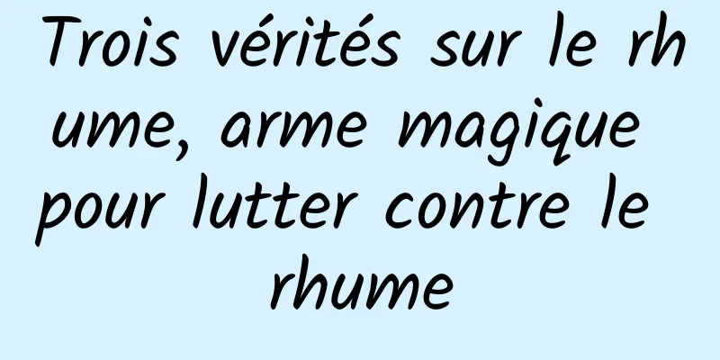 Trois vérités sur le rhume, arme magique pour lutter contre le rhume