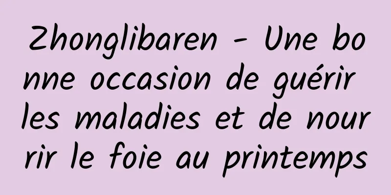 Zhonglibaren - Une bonne occasion de guérir les maladies et de nourrir le foie au printemps