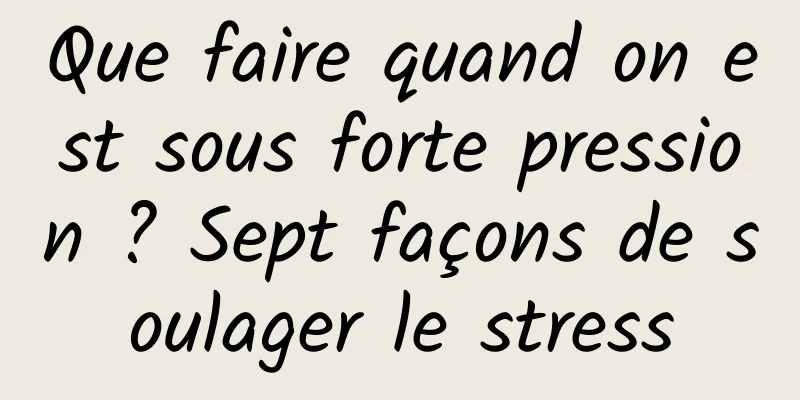 Que faire quand on est sous forte pression ? Sept façons de soulager le stress