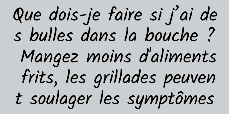 Que dois-je faire si j’ai des bulles dans la bouche ? Mangez moins d'aliments frits, les grillades peuvent soulager les symptômes