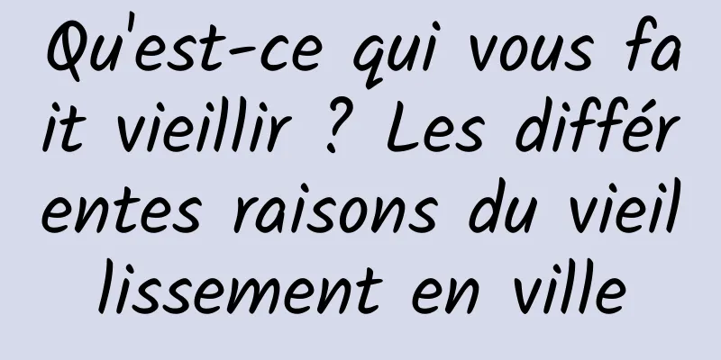 Qu'est-ce qui vous fait vieillir ? Les différentes raisons du vieillissement en ville