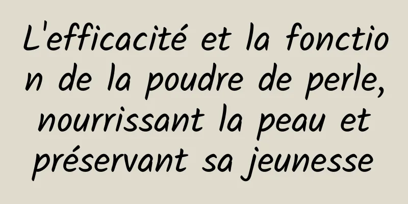 L'efficacité et la fonction de la poudre de perle, nourrissant la peau et préservant sa jeunesse