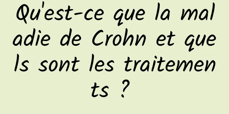 Qu'est-ce que la maladie de Crohn et quels sont les traitements ? 