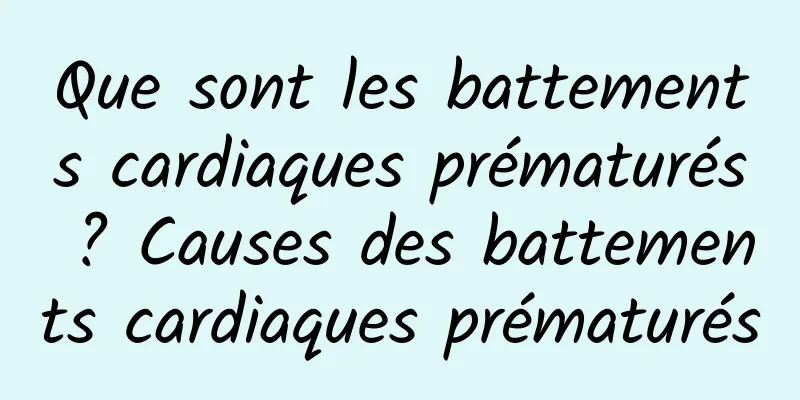 Que sont les battements cardiaques prématurés ? Causes des battements cardiaques prématurés