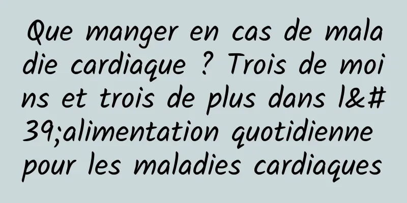 Que manger en cas de maladie cardiaque ? Trois de moins et trois de plus dans l'alimentation quotidienne pour les maladies cardiaques