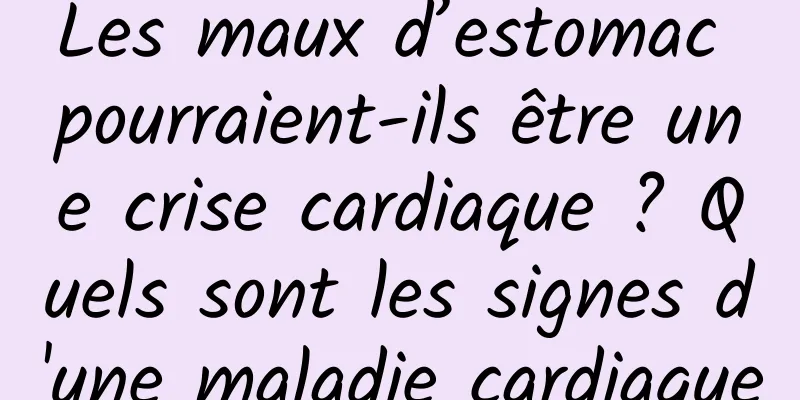 Les maux d’estomac pourraient-ils être une crise cardiaque ? Quels sont les signes d'une maladie cardiaque