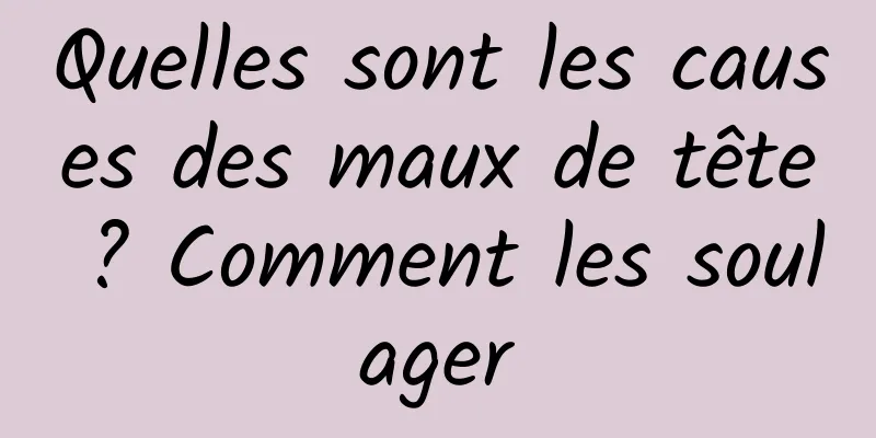 Quelles sont les causes des maux de tête ? Comment les soulager