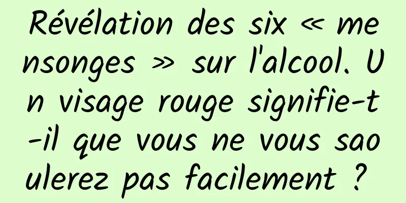 Révélation des six « mensonges » sur l'alcool. Un visage rouge signifie-t-il que vous ne vous saoulerez pas facilement ? 