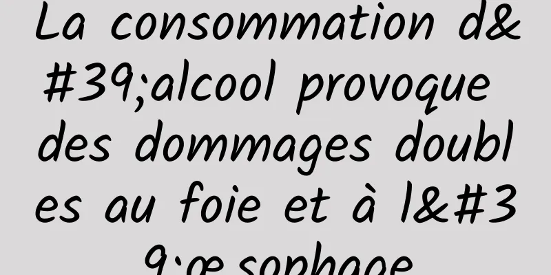 La consommation d'alcool provoque des dommages doubles au foie et à l'œsophage