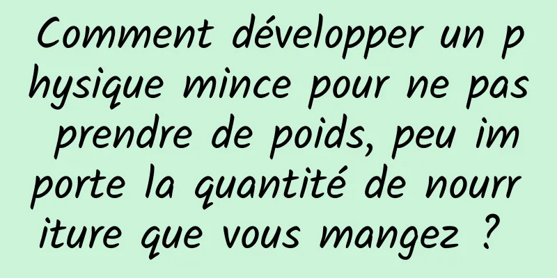 Comment développer un physique mince pour ne pas prendre de poids, peu importe la quantité de nourriture que vous mangez ? 