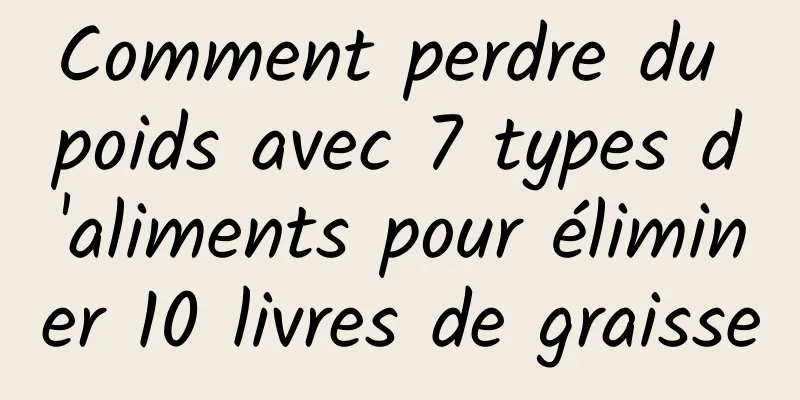 Comment perdre du poids avec 7 types d'aliments pour éliminer 10 livres de graisse