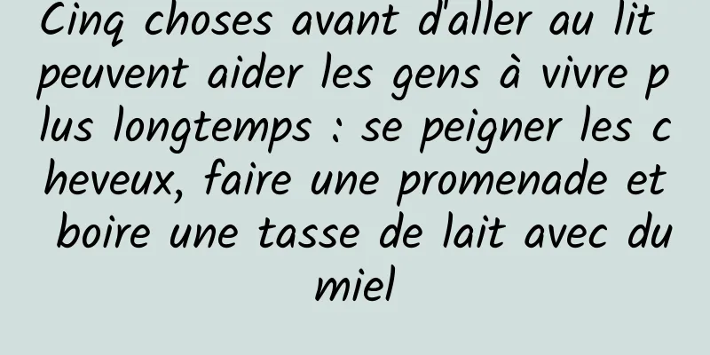 Cinq choses avant d'aller au lit peuvent aider les gens à vivre plus longtemps : se peigner les cheveux, faire une promenade et boire une tasse de lait avec du miel 