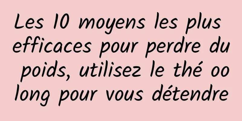 Les 10 moyens les plus efficaces pour perdre du poids, utilisez le thé oolong pour vous détendre