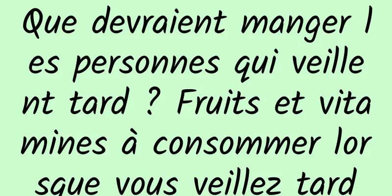 Que devraient manger les personnes qui veillent tard ? Fruits et vitamines à consommer lorsque vous veillez tard