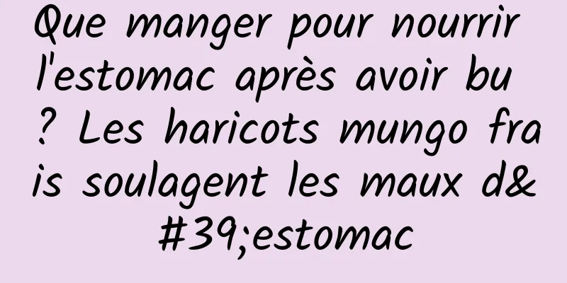 Que manger pour nourrir l'estomac après avoir bu ? Les haricots mungo frais soulagent les maux d'estomac