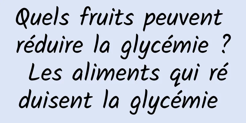 Quels fruits peuvent réduire la glycémie ? Les aliments qui réduisent la glycémie 