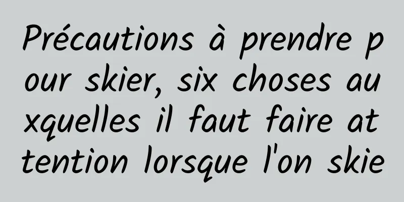 Précautions à prendre pour skier, six choses auxquelles il faut faire attention lorsque l'on skie