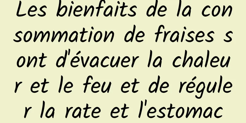 Les bienfaits de la consommation de fraises sont d'évacuer la chaleur et le feu et de réguler la rate et l'estomac