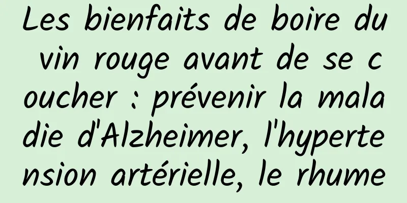 Les bienfaits de boire du vin rouge avant de se coucher : prévenir la maladie d'Alzheimer, l'hypertension artérielle, le rhume