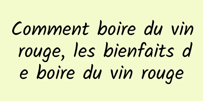 Comment boire du vin rouge, les bienfaits de boire du vin rouge