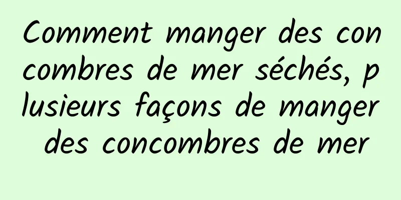 Comment manger des concombres de mer séchés, plusieurs façons de manger des concombres de mer