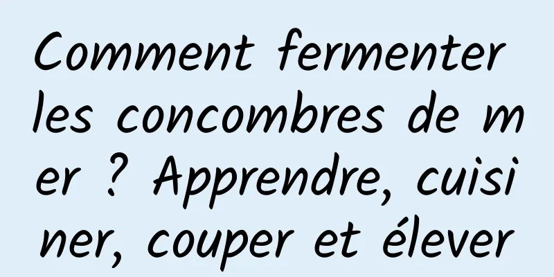 Comment fermenter les concombres de mer ? Apprendre, cuisiner, couper et élever